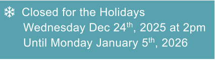   Closed for the Holidays  Wednesday Dec 24th, 2025 at 2pm Until Monday January 5th, 2026