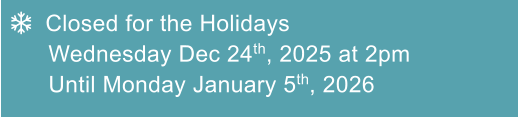   Closed for the Holidays  Wednesday Dec 24th, 2025 at 2pm Until Monday January 5th, 2026